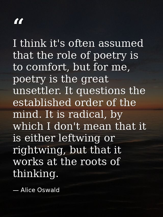 I think it's often assumed that the role of poetry is to comfort, but for me, poetry is the great unsettler. It question — Alice Oswald