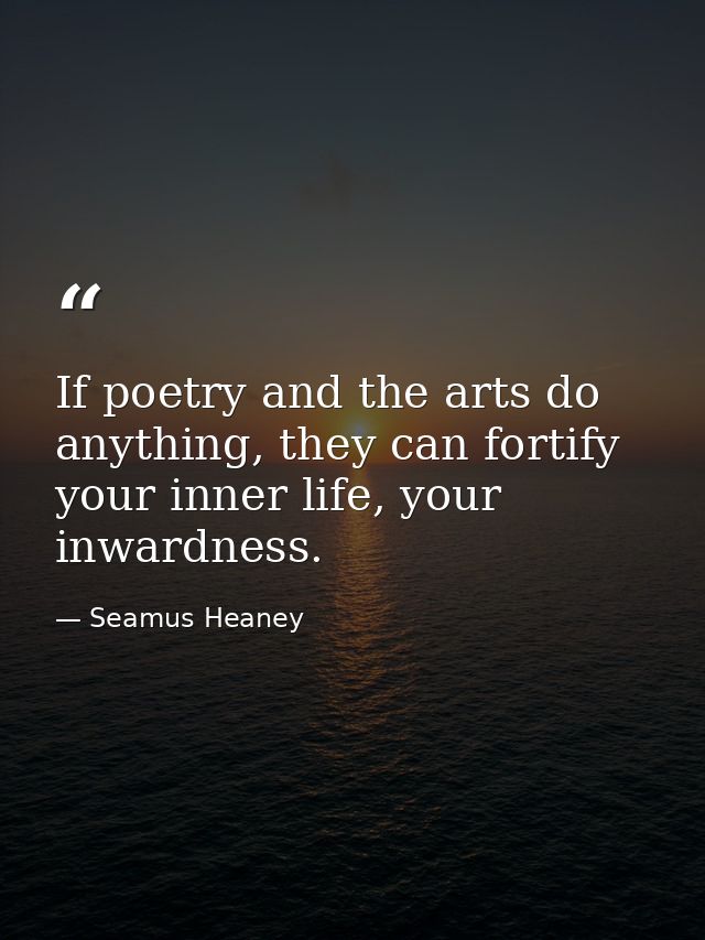 If poetry and the arts do anything, they can fortify your inner life, your inwardness. — Seamus Heaney