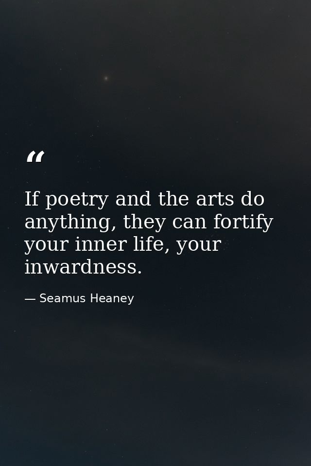 If poetry and the arts do anything, they can fortify your inner life, your inwardness. — Seamus Heaney