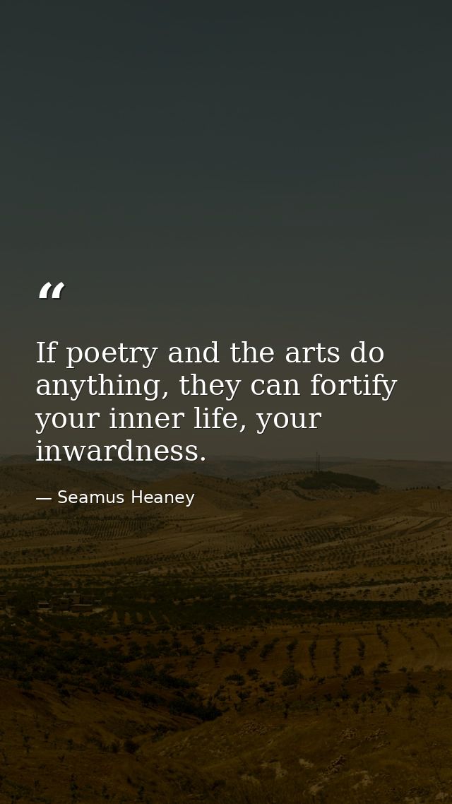 If poetry and the arts do anything, they can fortify your inner life, your inwardness. — Seamus Heaney
