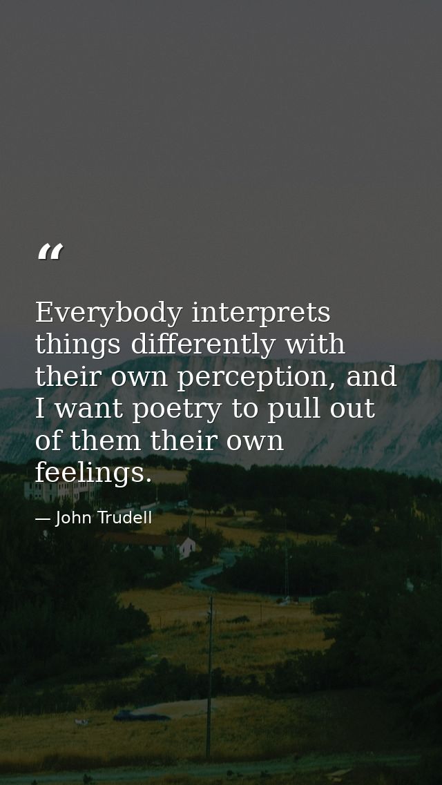 Everybody interprets things differently with their own perception, and I want poetry to pull out of them their own feeli — John Trudell