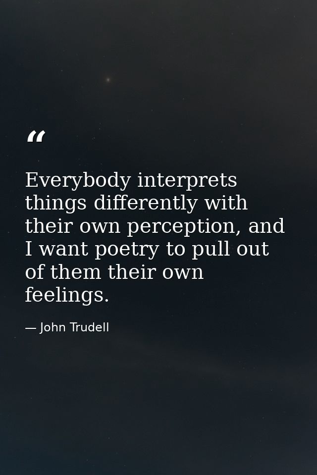 Everybody interprets things differently with their own perception, and I want poetry to pull out of them their own feeli — John Trudell
