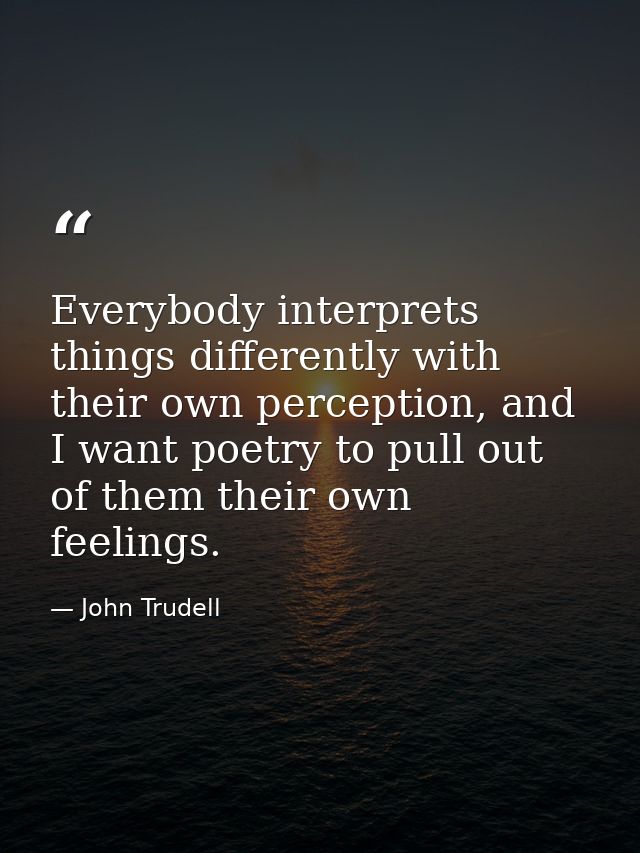 Everybody interprets things differently with their own perception, and I want poetry to pull out of them their own feeli — John Trudell
