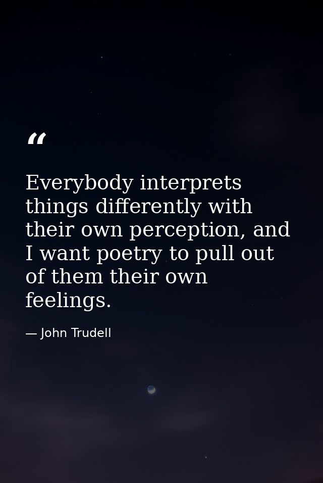 Everybody interprets things differently with their own perception, and I want poetry to pull out of them their own feeli — John Trudell