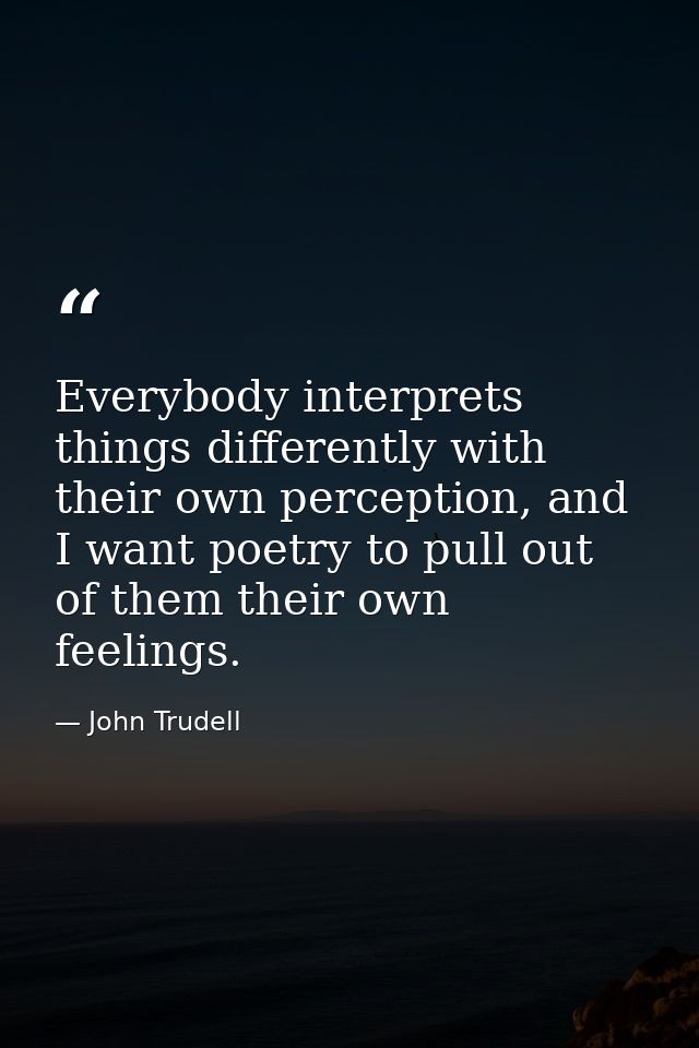 Everybody interprets things differently with their own perception, and I want poetry to pull out of them their own feeli — John Trudell