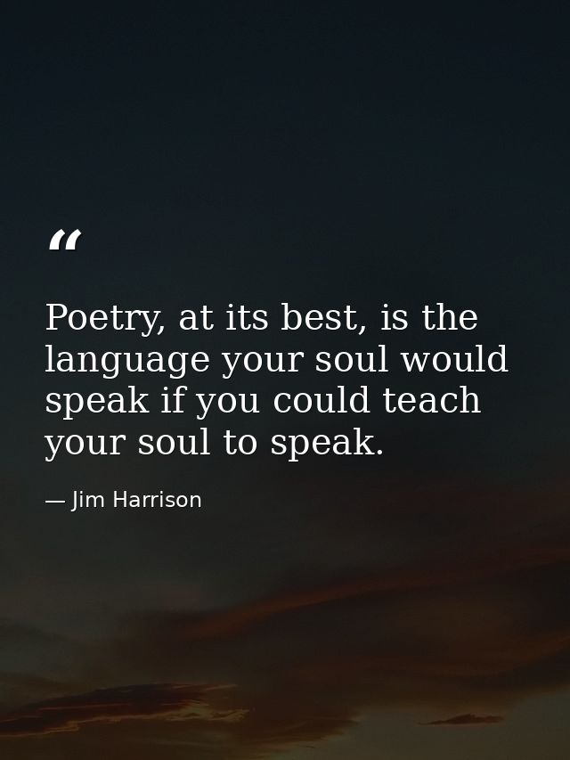 Poetry, at its best, is the language your soul would speak if you could teach your soul to speak. — Jim Harrison