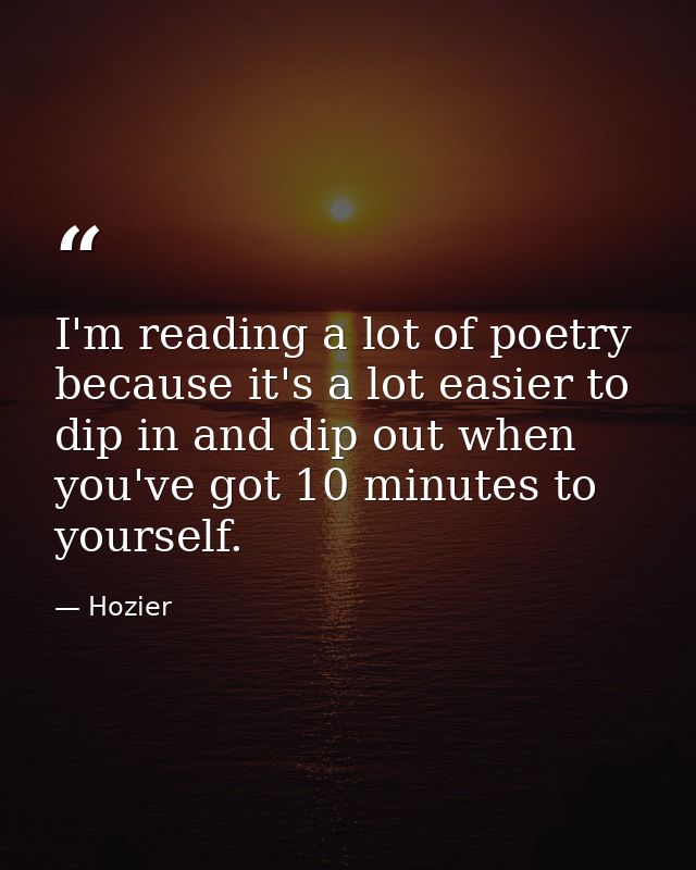 I'm reading a lot of poetry because it's a lot easier to dip in and dip out when you've got 10 minutes to yourself. — Hozier