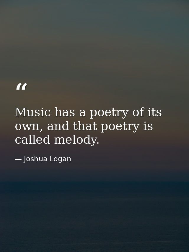 Music has a poetry of its own, and that poetry is called melody. — Joshua Logan