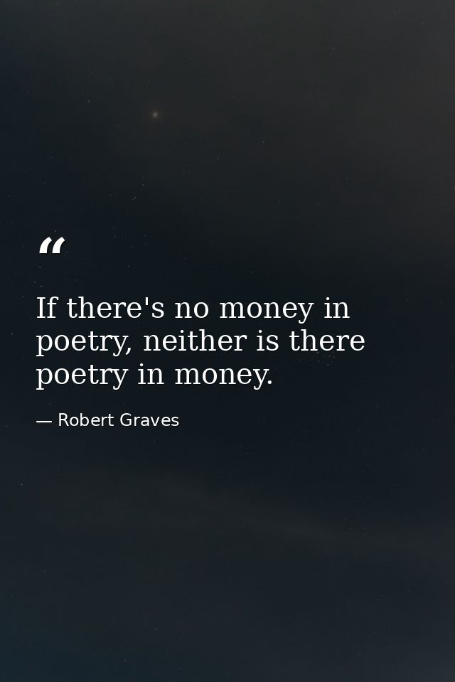 If there's no money in poetry, neither is there poetry in money. — Robert Graves