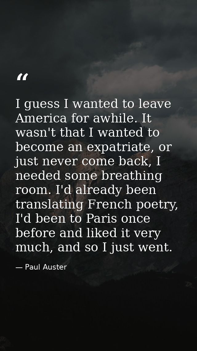 I guess I wanted to leave America for awhile. It wasn't that I wanted to become an expatriate, or just never come back,  — Paul Auster