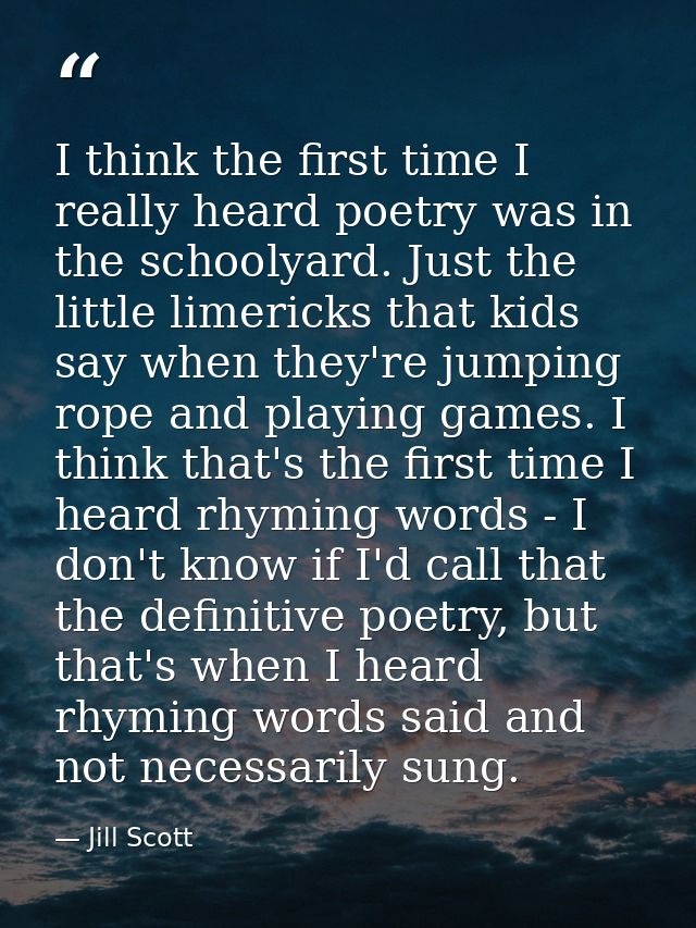 I think the first time I really heard poetry was in the schoolyard. Just the little limericks that kids say when they're — Jill Scott