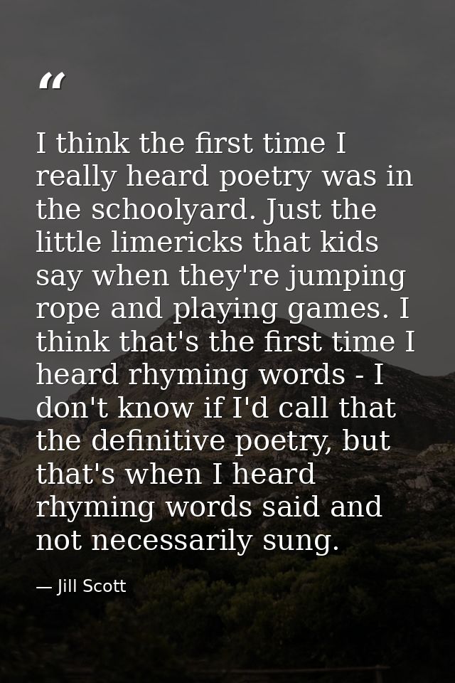 I think the first time I really heard poetry was in the schoolyard. Just the little limericks that kids say when they're — Jill Scott