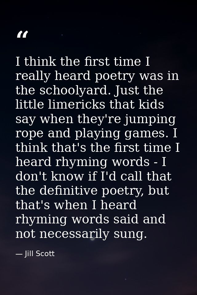 I think the first time I really heard poetry was in the schoolyard. Just the little limericks that kids say when they're — Jill Scott