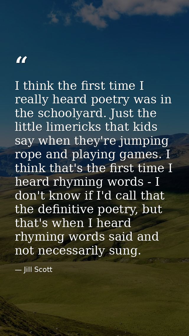 I think the first time I really heard poetry was in the schoolyard. Just the little limericks that kids say when they're — Jill Scott