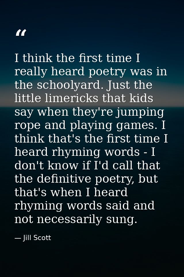 I think the first time I really heard poetry was in the schoolyard. Just the little limericks that kids say when they're — Jill Scott