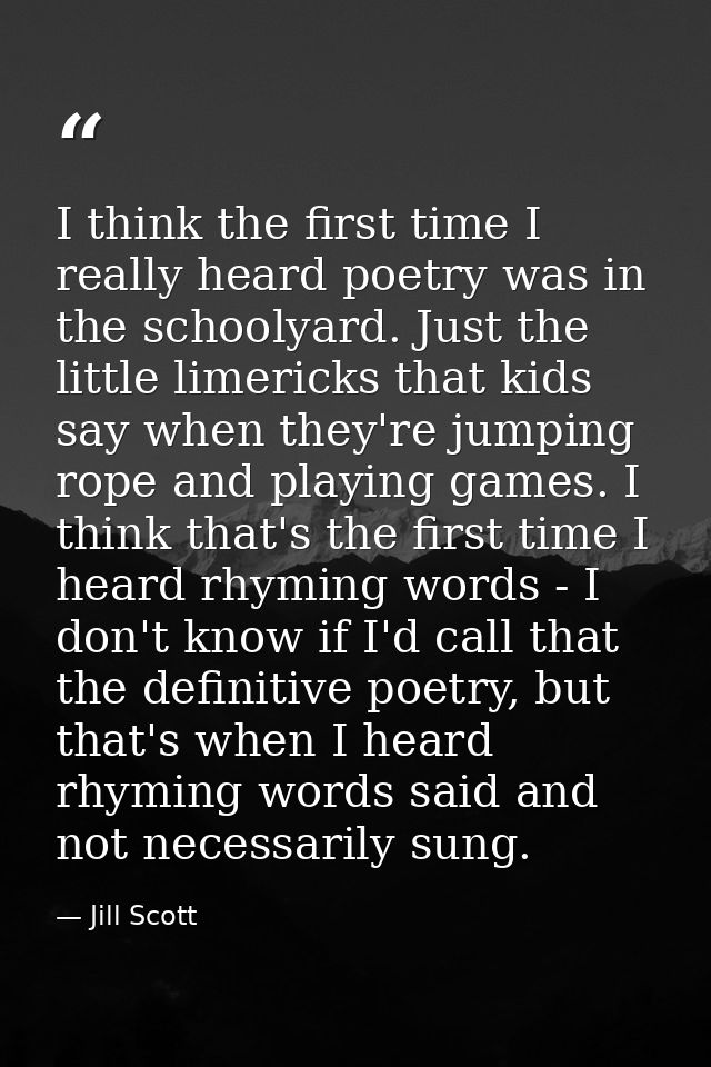 I think the first time I really heard poetry was in the schoolyard. Just the little limericks that kids say when they're — Jill Scott