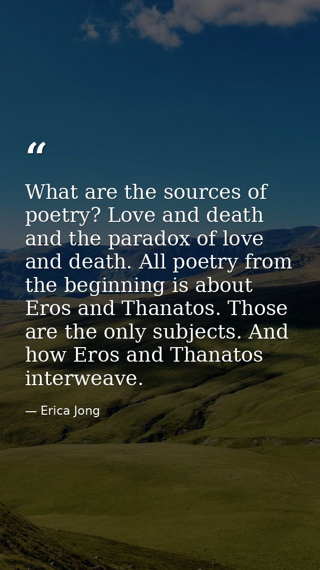What are the sources of poetry? Love and death and the paradox of love and death. All poetry from the beginning is about — Erica Jong