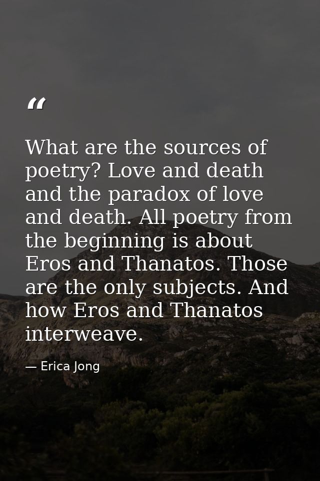 What are the sources of poetry? Love and death and the paradox of love and death. All poetry from the beginning is about — Erica Jong