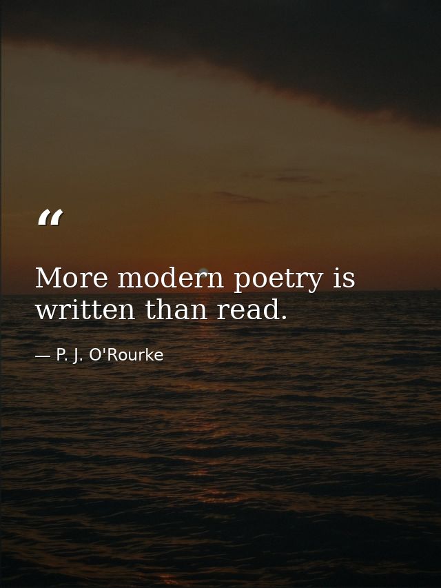 More modern poetry is written than read. — P. J. O'Rourke