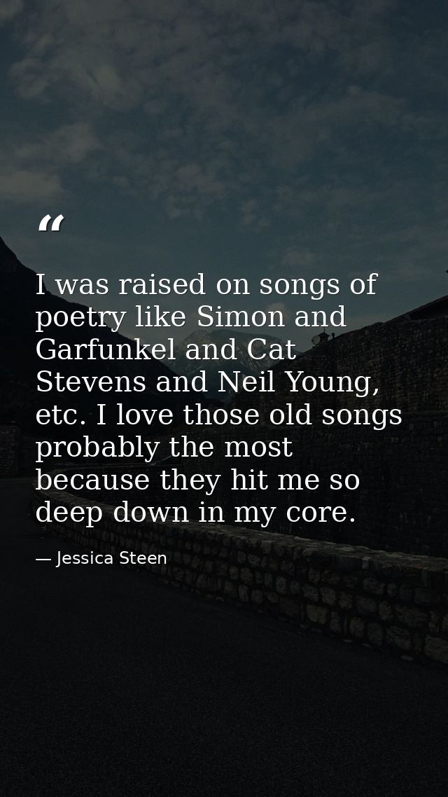 I was raised on songs of poetry like Simon and Garfunkel and Cat Stevens and Neil Young, etc. I love those old songs pro — Jessica Steen