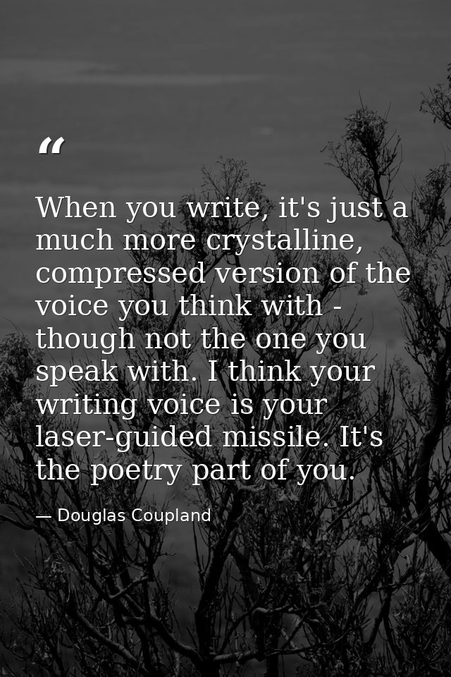 When you write, it's just a much more crystalline, compressed version of the voice you think with - though not the one y — Douglas Coupland