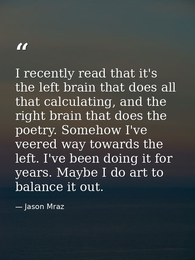I recently read that it's the left brain that does all that calculating, and the right brain that does the poetry. Someh — Jason Mraz