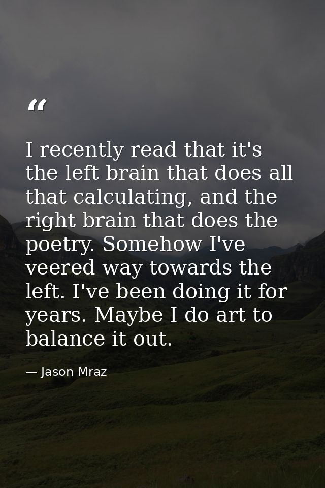 I recently read that it's the left brain that does all that calculating, and the right brain that does the poetry. Someh — Jason Mraz