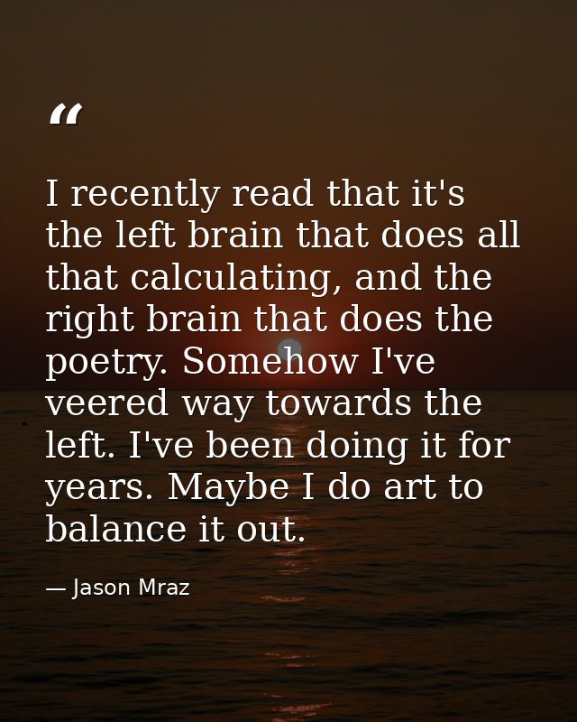 I recently read that it's the left brain that does all that calculating, and the right brain that does the poetry. Someh — Jason Mraz