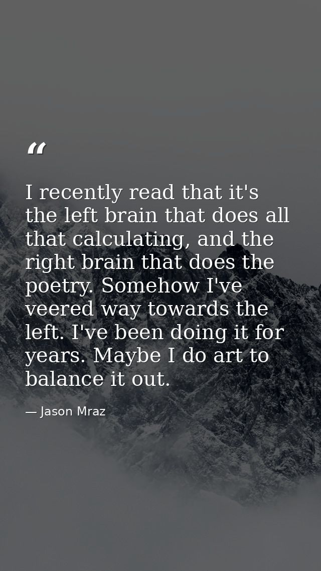 I recently read that it's the left brain that does all that calculating, and the right brain that does the poetry. Someh — Jason Mraz