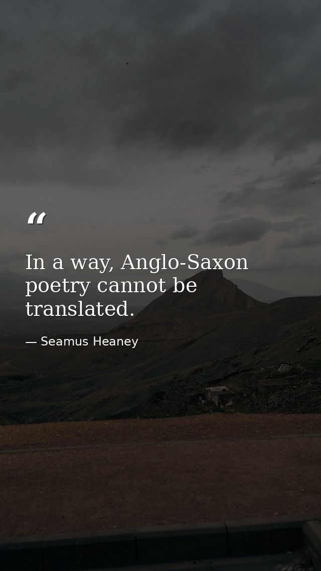 In a way, Anglo-Saxon poetry cannot be translated. — Seamus Heaney