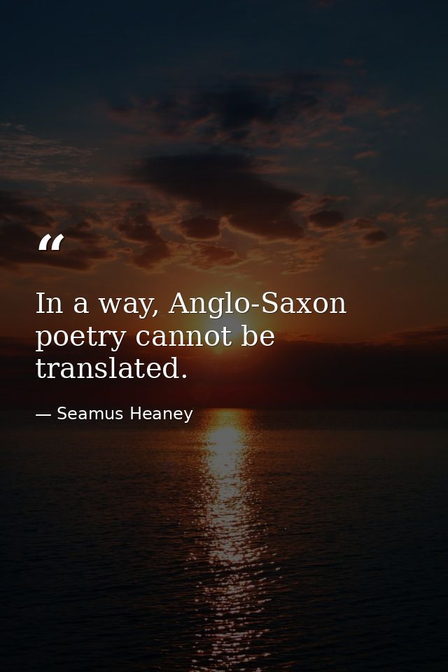 In a way, Anglo-Saxon poetry cannot be translated. — Seamus Heaney