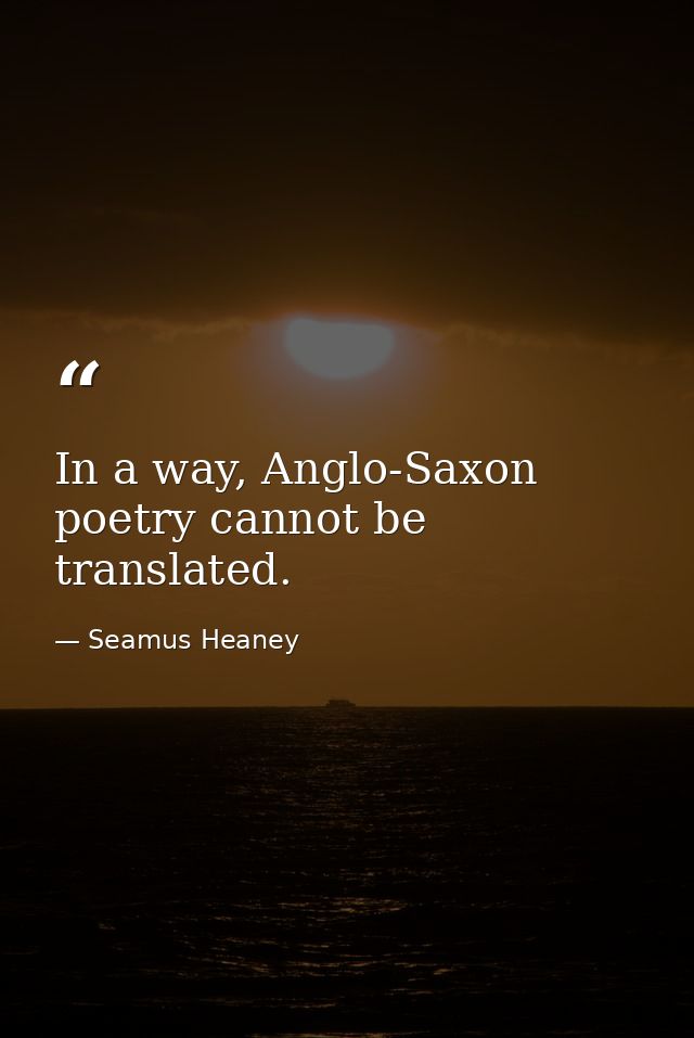 In a way, Anglo-Saxon poetry cannot be translated. — Seamus Heaney