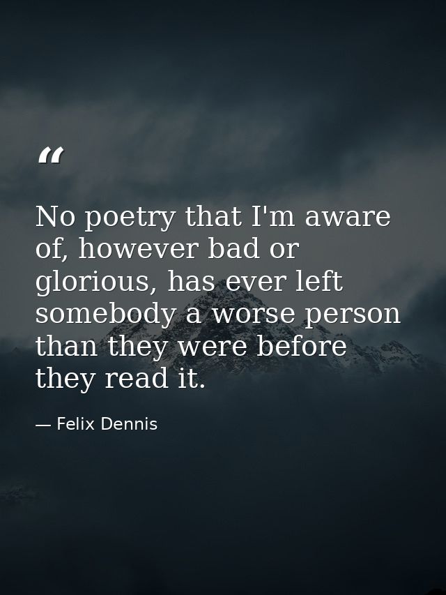 No poetry that I'm aware of, however bad or glorious, has ever left somebody a worse person than they were before they r — Felix Dennis