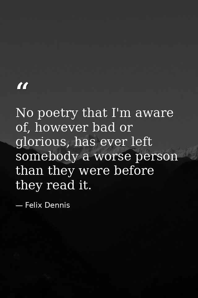 No poetry that I'm aware of, however bad or glorious, has ever left somebody a worse person than they were before they r — Felix Dennis