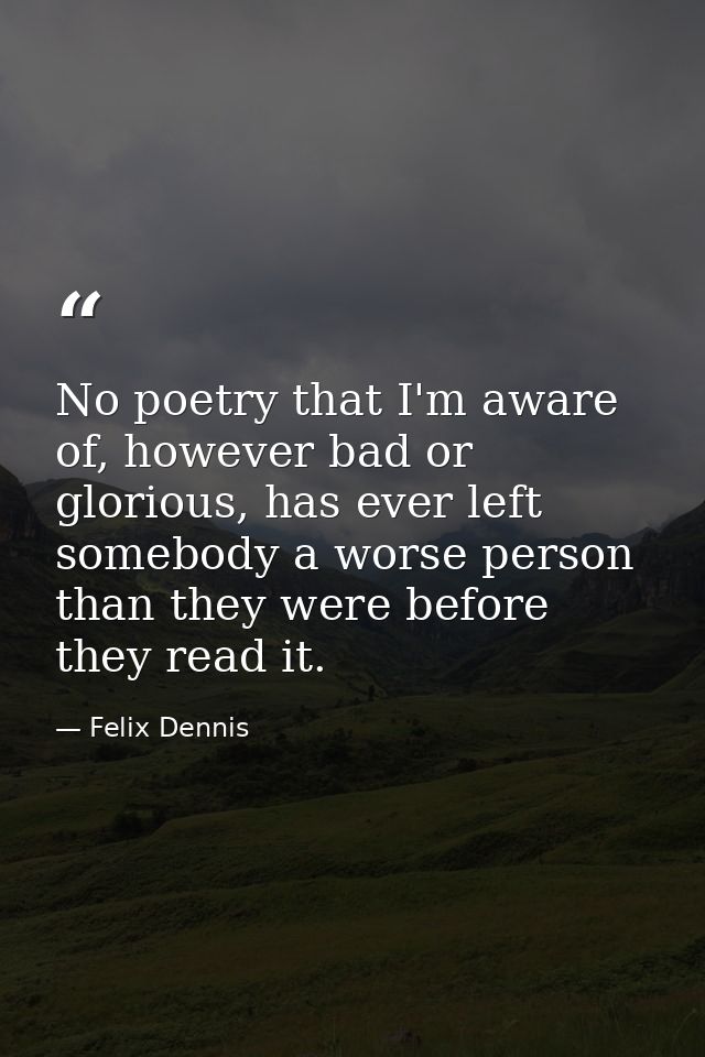 No poetry that I'm aware of, however bad or glorious, has ever left somebody a worse person than they were before they r — Felix Dennis
