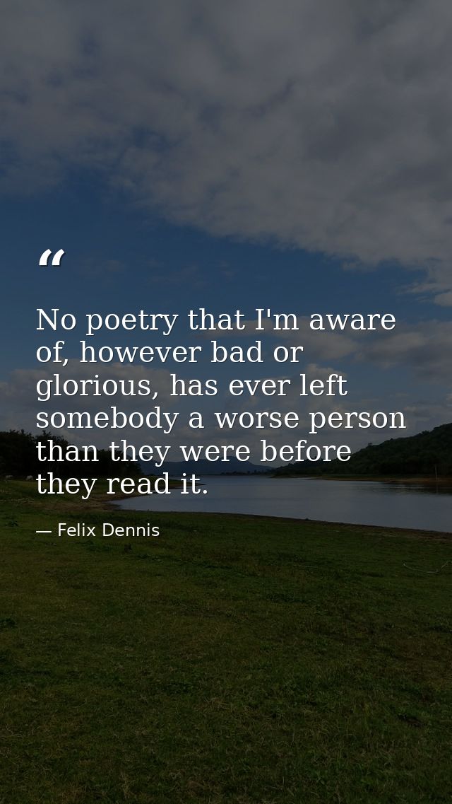 No poetry that I'm aware of, however bad or glorious, has ever left somebody a worse person than they were before they r — Felix Dennis