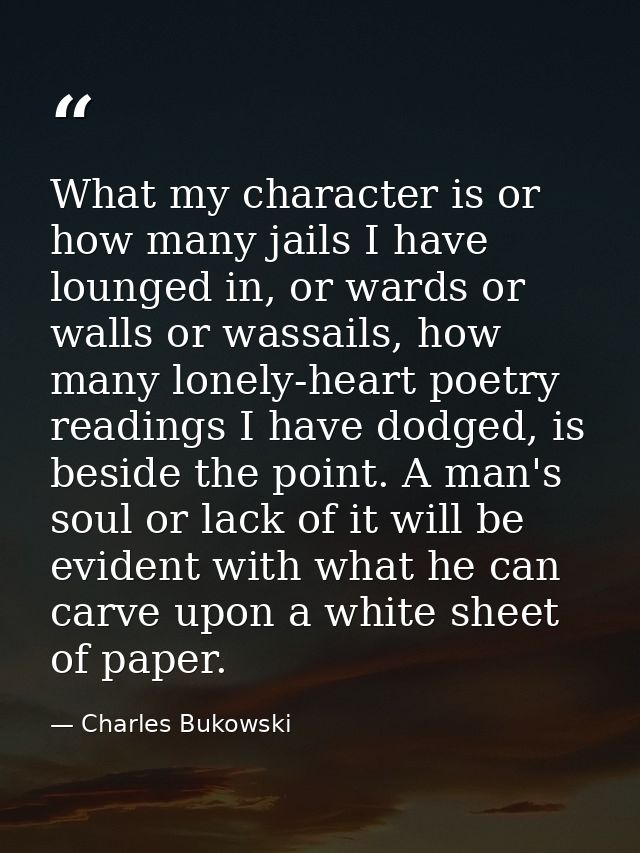 What my character is or how many jails I have lounged in, or wards or walls or wassails, how many lonely-heart poetry re — Charles Bukowski