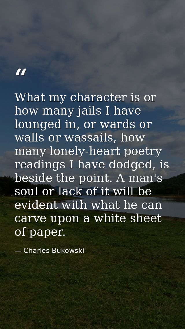 What my character is or how many jails I have lounged in, or wards or walls or wassails, how many lonely-heart poetry re — Charles Bukowski