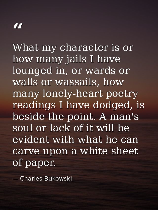 What my character is or how many jails I have lounged in, or wards or walls or wassails, how many lonely-heart poetry re — Charles Bukowski