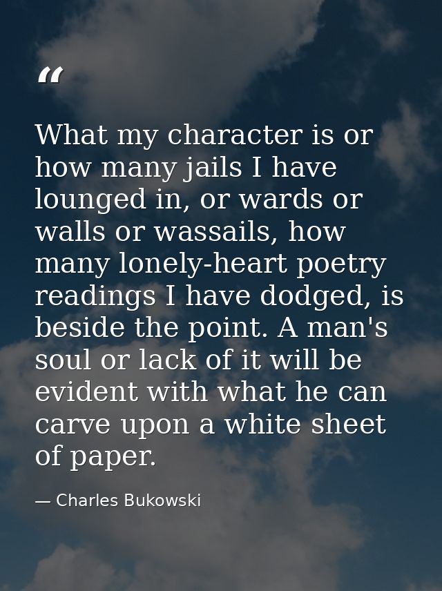 What my character is or how many jails I have lounged in, or wards or walls or wassails, how many lonely-heart poetry re — Charles Bukowski