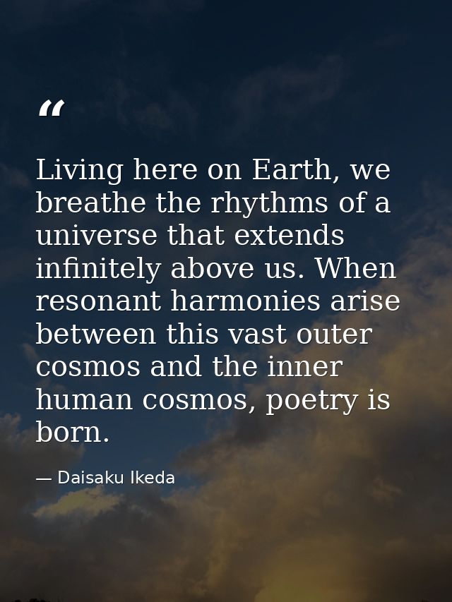 Living here on Earth, we breathe the rhythms of a universe that extends infinitely above us. When resonant harmonies ari — Daisaku Ikeda