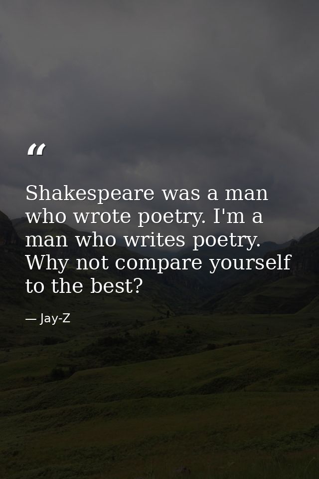 Shakespeare was a man who wrote poetry. I'm a man who writes poetry. Why not compare yourself to the best? — Jay-Z