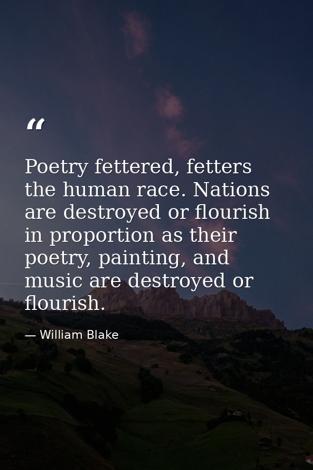 Poetry fettered, fetters the human race. Nations are destroyed or flourish in proportion as their poetry, painting, and  — William Blake