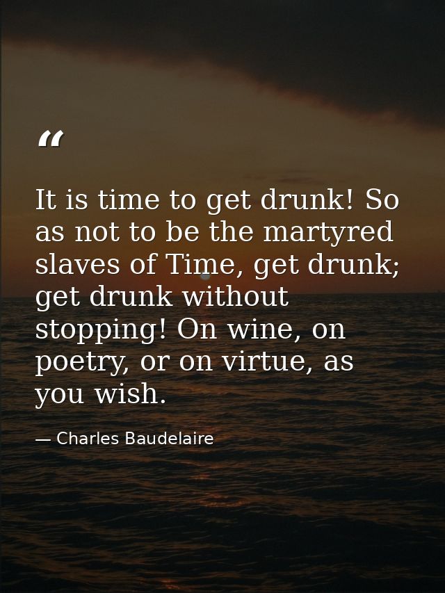 It is time to get drunk! So as not to be the martyred slaves of Time, get drunk; get drunk without stopping! On wine, on — Charles Baudelaire