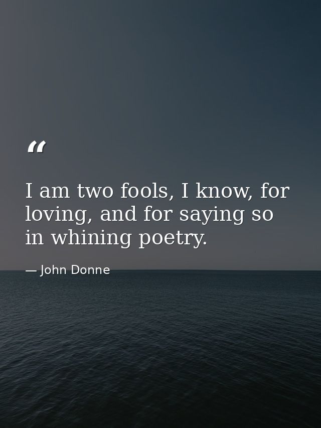 I am two fools, I know, for loving, and for saying so in whining poetry. — John Donne