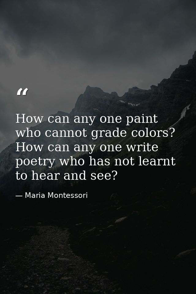 How can any one paint who cannot grade colors? How can any one write poetry who has not learnt to hear and see? — Maria Montessori