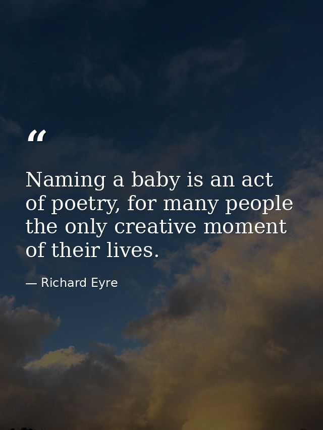 Naming a baby is an act of poetry, for many people the only creative moment of their lives. — Richard Eyre