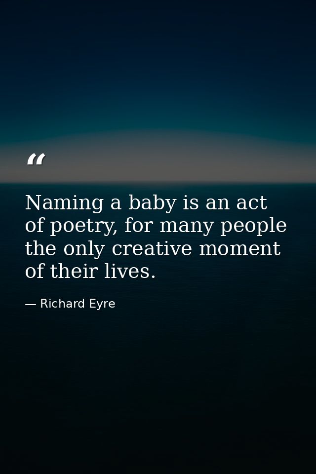 Naming a baby is an act of poetry, for many people the only creative moment of their lives. — Richard Eyre