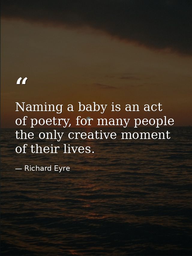 Naming a baby is an act of poetry, for many people the only creative moment of their lives. — Richard Eyre