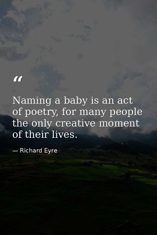 Naming a baby is an act of poetry, for many people the only creative moment of their lives. — Richard Eyre